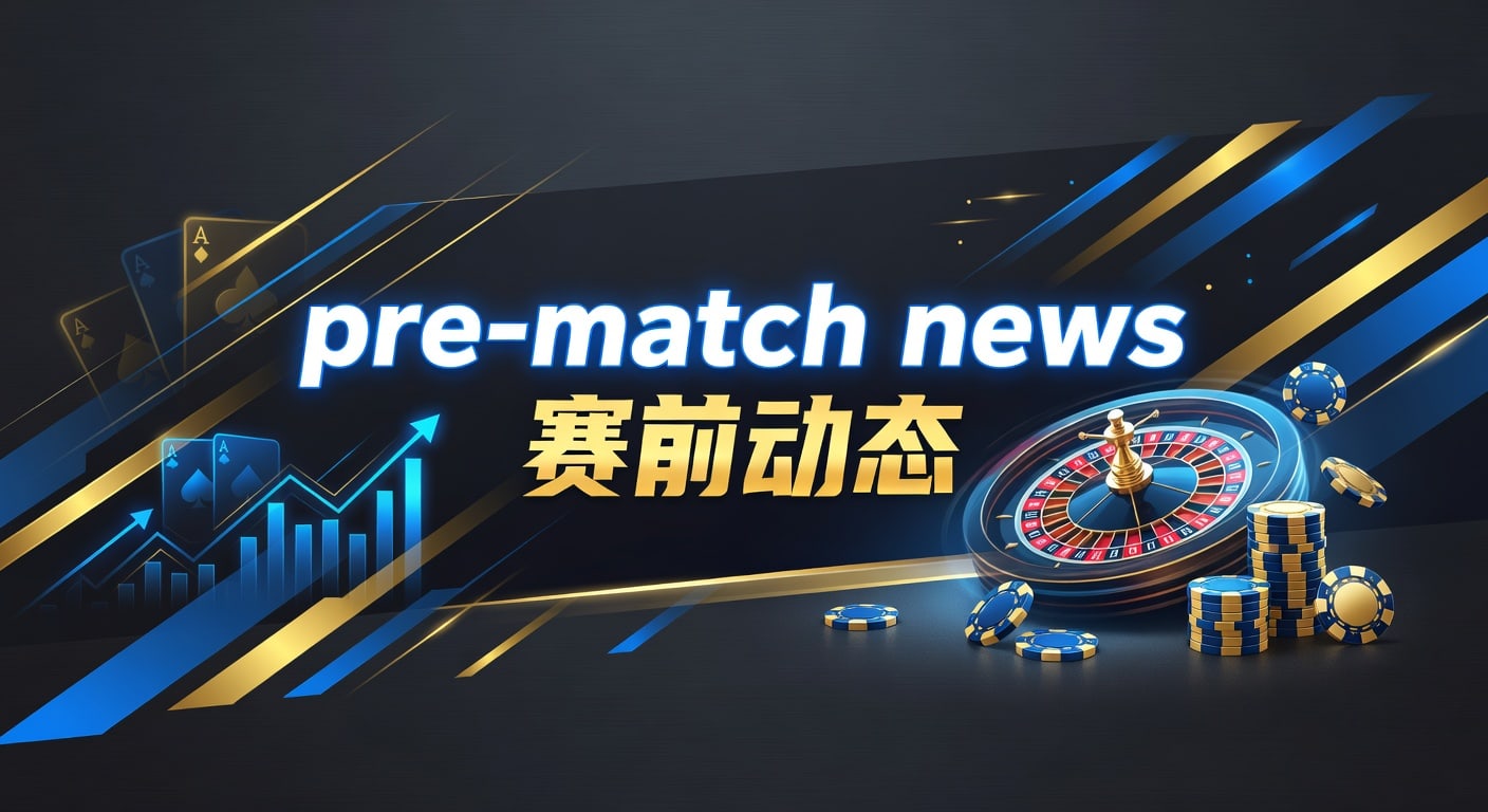 pre-match news 赛前动态：伤停阵容与临场走势